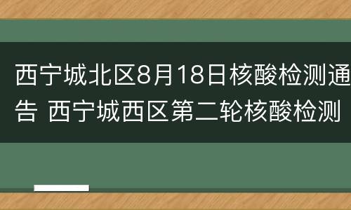 西宁城北区8月18日核酸检测通告 西宁城西区第二轮核酸检测结果出炉