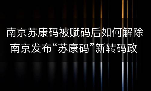 南京苏康码被赋码后如何解除 南京发布“苏康码”新转码政策
