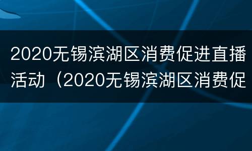 2020无锡滨湖区消费促进直播活动（2020无锡滨湖区消费促进直播活动时间）