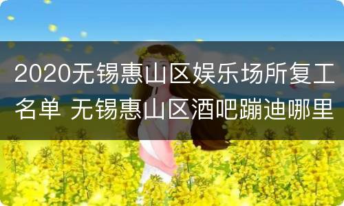 2020无锡惠山区娱乐场所复工名单 无锡惠山区酒吧蹦迪哪里最嗨