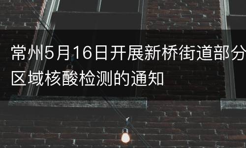 常州5月16日开展新桥街道部分区域核酸检测的通知