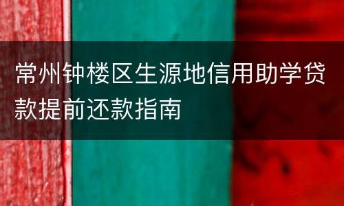 常州钟楼区生源地信用助学贷款提前还款指南