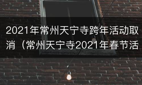 2021年常州天宁寺跨年活动取消（常州天宁寺2021年春节活动）