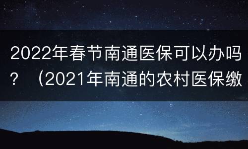 2022年春节南通医保可以办吗？（2021年南通的农村医保缴费多少）