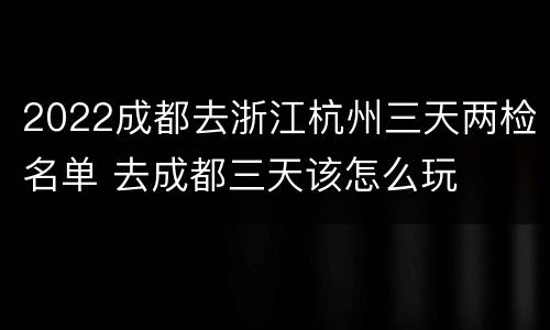 2022成都去浙江杭州三天两检名单 去成都三天该怎么玩