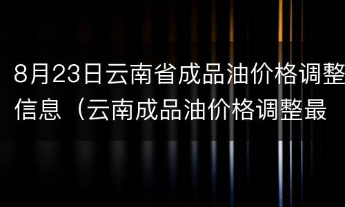 8月23日云南省成品油价格调整信息（云南成品油价格调整最新消息）