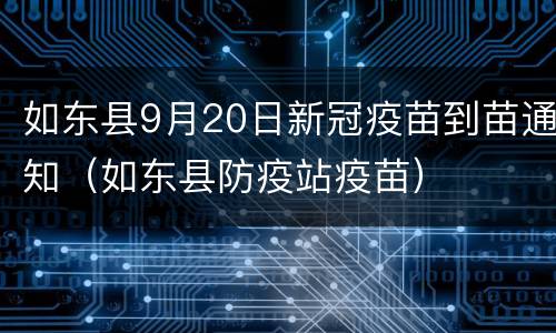 如东县9月20日新冠疫苗到苗通知（如东县防疫站疫苗）