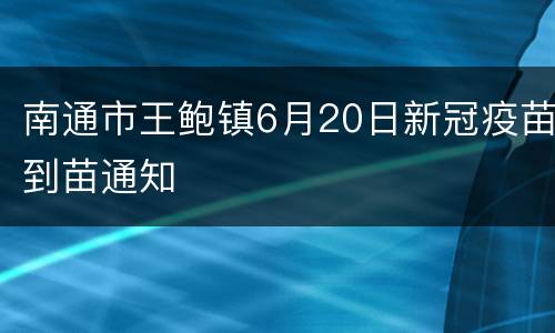 南通市王鲍镇6月20日新冠疫苗到苗通知