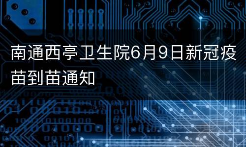 南通西亭卫生院6月9日新冠疫苗到苗通知