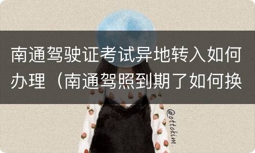 南通驾驶证考试异地转入如何办理（南通驾照到期了如何换新驾照）