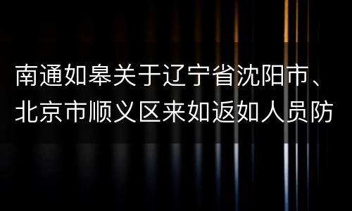 南通如皋关于辽宁省沈阳市、北京市顺义区来如返如人员防疫措施