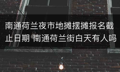 南通荷兰夜市地摊摆摊报名截止日期 南通荷兰街白天有人吗