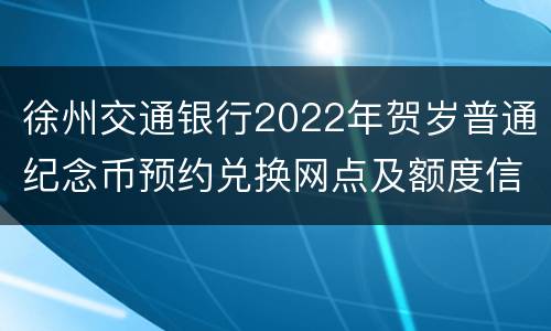 徐州交通银行2022年贺岁普通纪念币预约兑换网点及额度信息表