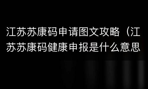 江苏苏康码申请图文攻略（江苏苏康码健康申报是什么意思）