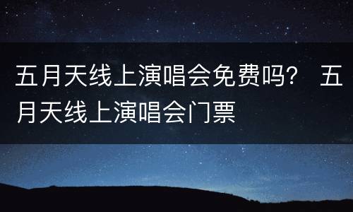 五月天线上演唱会免费吗？ 五月天线上演唱会门票
