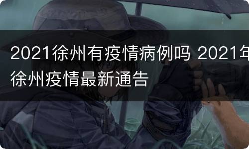 2021徐州有疫情病例吗 2021年徐州疫情最新通告