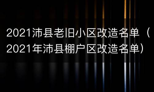 2021沛县老旧小区改造名单（2021年沛县棚户区改造名单）