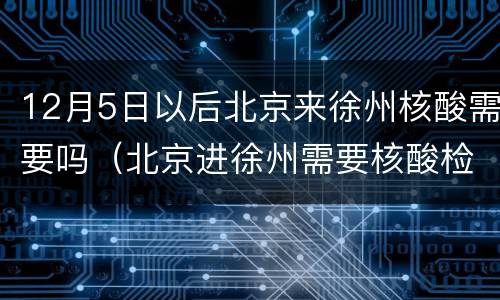 12月5日以后北京来徐州核酸需要吗（北京进徐州需要核酸检测吗）