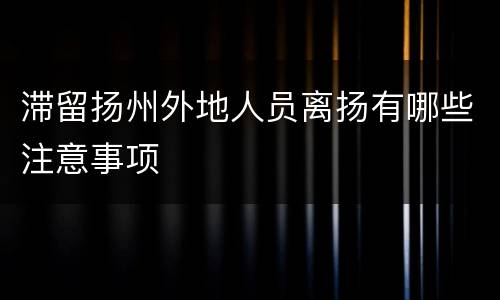 滞留扬州外地人员离扬有哪些注意事项