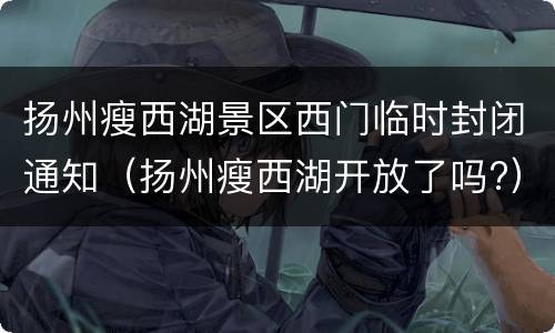 扬州瘦西湖景区西门临时封闭通知（扬州瘦西湖开放了吗?）