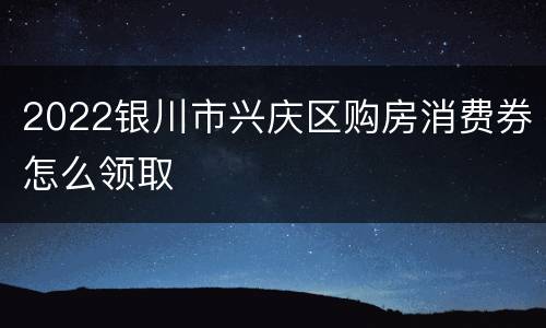 2022银川市兴庆区购房消费券怎么领取