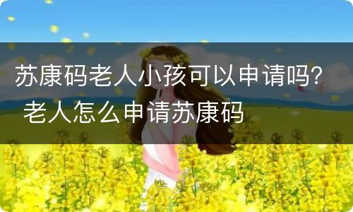 苏康码老人小孩可以申请吗？ 老人怎么申请苏康码