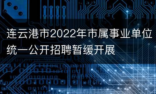 连云港市2022年市属事业单位统一公开招聘暂缓开展