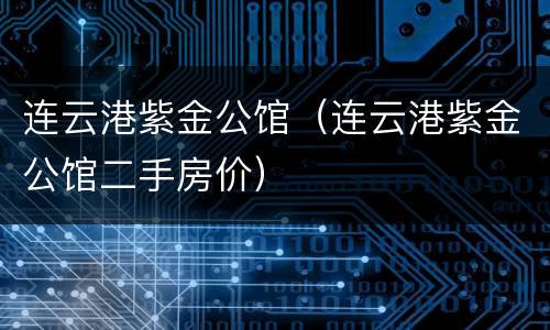 连云港紫金公馆（连云港紫金公馆二手房价）
