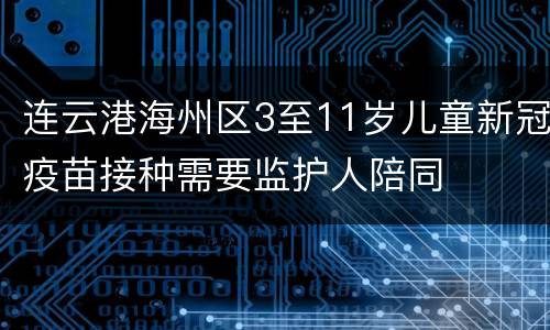 连云港海州区3至11岁儿童新冠疫苗接种需要监护人陪同