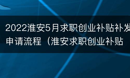 2022淮安5月求职创业补贴补发申请流程（淮安求职创业补贴发放时间）