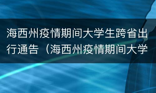 海西州疫情期间大学生跨省出行通告（海西州疫情期间大学生跨省出行通告）