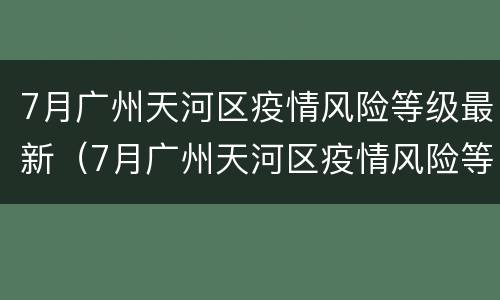 7月广州天河区疫情风险等级最新（7月广州天河区疫情风险等级最新情况）