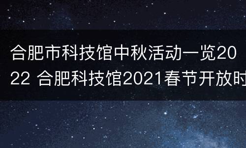合肥市科技馆中秋活动一览2022 合肥科技馆2021春节开放时间