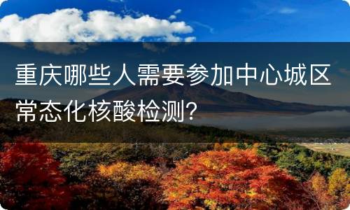 重庆哪些人需要参加中心城区常态化核酸检测？