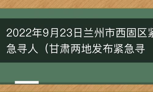 2022年9月23日兰州市西固区紧急寻人（甘肃两地发布紧急寻人）