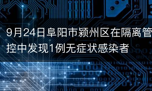 9月24日阜阳市颍州区在隔离管控中发现1例无症状感染者
