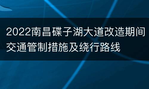 2022南昌碟子湖大道改造期间交通管制措施及绕行路线