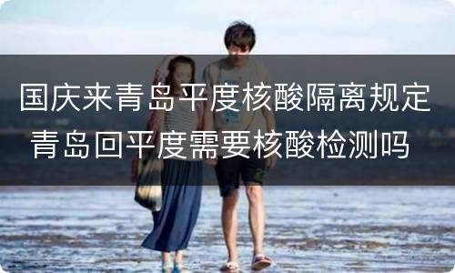 国庆来青岛平度核酸隔离规定 青岛回平度需要核酸检测吗