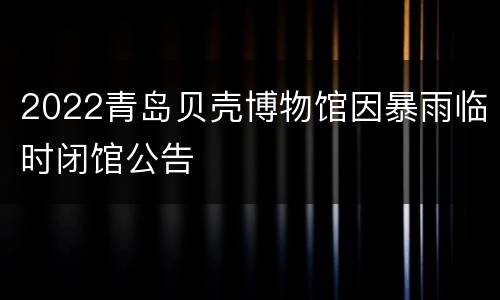 2022青岛贝壳博物馆因暴雨临时闭馆公告