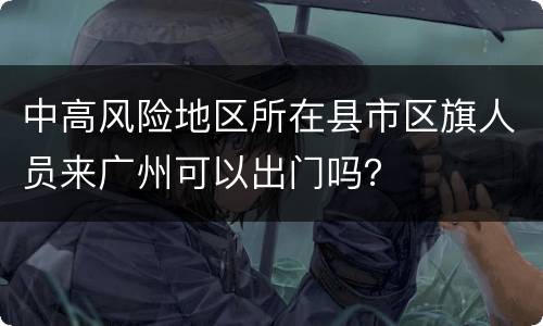 中高风险地区所在县市区旗人员来广州可以出门吗？