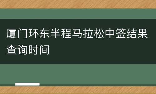 厦门环东半程马拉松中签结果查询时间