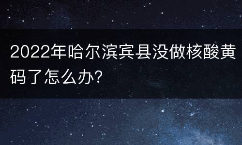 2022年哈尔滨宾县没做核酸黄码了怎么办？