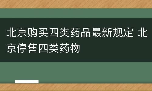 北京购买四类药品最新规定 北京停售四类药物