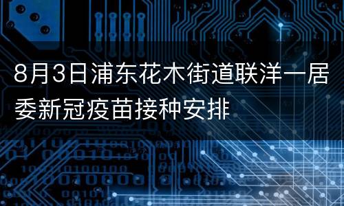 8月3日浦东花木街道联洋一居委新冠疫苗接种安排