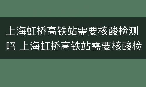 上海虹桥高铁站需要核酸检测吗 上海虹桥高铁站需要核酸检测吗八月份