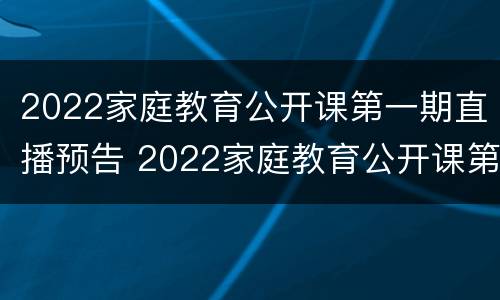 2022家庭教育公开课第一期直播预告 2022家庭教育公开课第一期直播预告视频