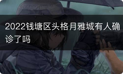 2022钱塘区头格月雅城有人确诊了吗