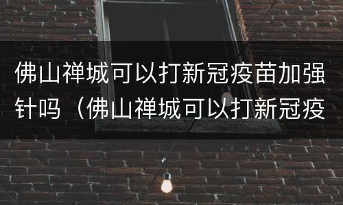 佛山禅城可以打新冠疫苗加强针吗（佛山禅城可以打新冠疫苗加强针吗在哪里打）