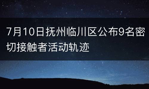 7月10日抚州临川区公布9名密切接触者活动轨迹