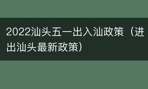 2022汕头五一出入汕政策（进出汕头最新政策）